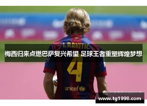 梅西归来点燃巴萨复兴希望 足球王者重塑辉煌梦想
