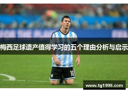 梅西足球遗产值得学习的五个理由分析与启示 梅西足球遗产值得学习的五个理由分析与启示