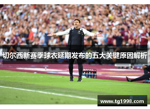 切尔西新赛季球衣延期发布的五大关键原因解析
