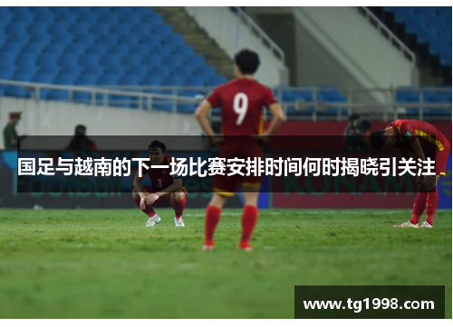 国足与越南的下一场比赛安排时间何时揭晓引关注 国足与越南的下一场比赛安排时间何时揭晓引关注