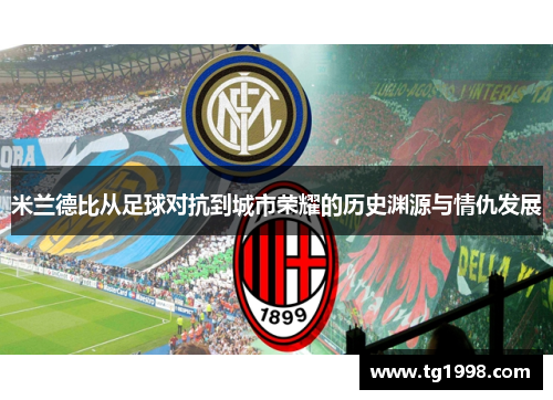 米兰德比从足球对抗到城市荣耀的历史渊源与情仇发展 米兰德比从足球对抗到城市荣耀的历史渊源与情仇发展