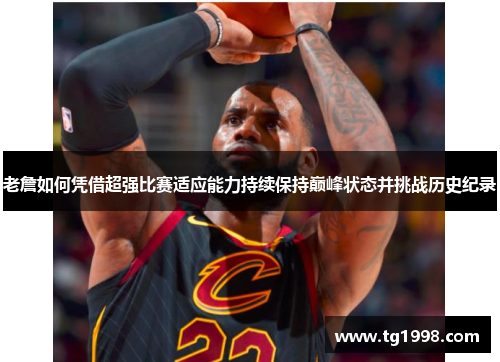 老詹如何凭借超强比赛适应能力持续保持巅峰状态并挑战历史纪录 老詹如何凭借超强比赛适应能力持续保持巅峰状态并挑战历史纪录