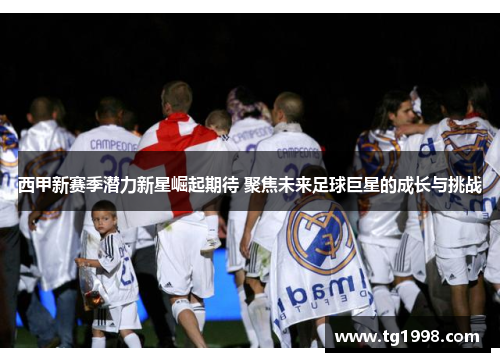 西甲新赛季潜力新星崛起期待 聚焦未来足球巨星的成长与挑战