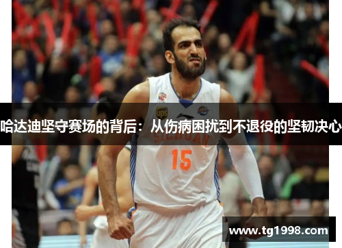 哈达迪坚守赛场的背后:从伤病困扰到不退役的坚韧决心 哈达迪坚守赛场的背后:从伤病困扰到不退役的坚韧决心