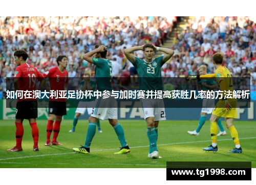 如何在澳大利亚足协杯中参与加时赛并提高获胜几率的方法解析 如何在澳大利亚足协杯中参与加时赛并提高获胜几率的方法解析