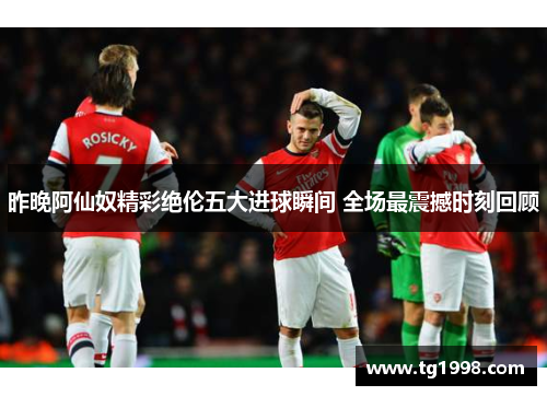 昨晚阿仙奴精彩绝伦五大进球瞬间 全场最震撼时刻回顾