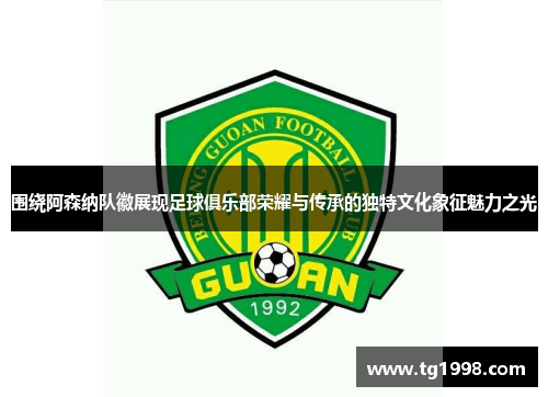 围绕阿森纳队徽展现足球俱乐部荣耀与传承的独特文化象征魅力之光